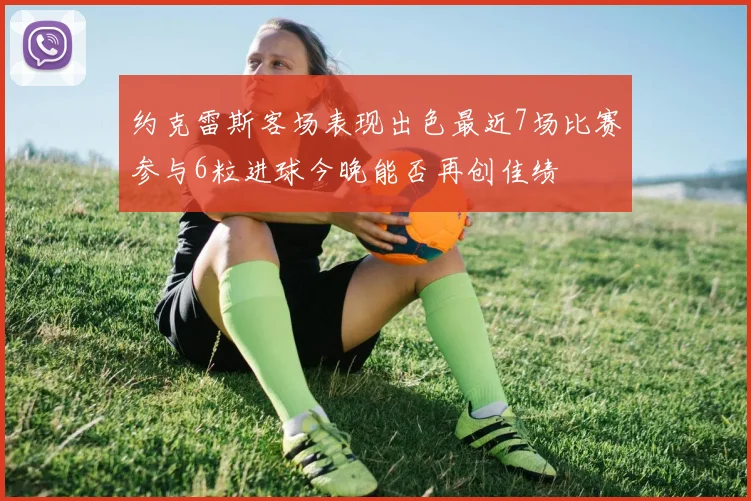 约克雷斯客场表现出色最近7场比赛参与6粒进球今晚能否再创佳绩