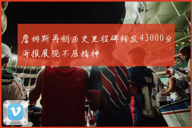 詹姆斯再创历史里程碑转发43000分海报展现不屈精神
