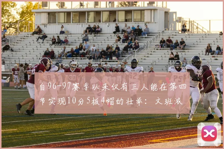 自96-97赛季以来仅有三人能在第四节实现10分5板4帽的壮举：文班浓眉伍德