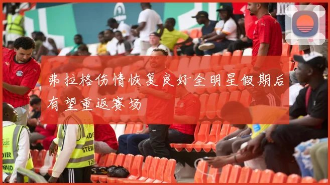 弗拉格伤情恢复良好全明星假期后有望重返赛场