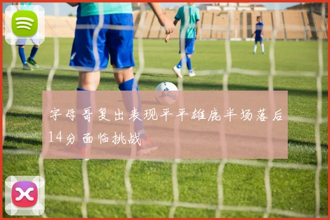 字母哥复出表现平平雄鹿半场落后14分面临挑战