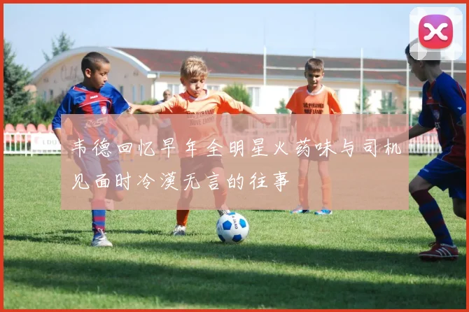 韦德回忆早年全明星火药味与司机见面时冷漠无言的往事