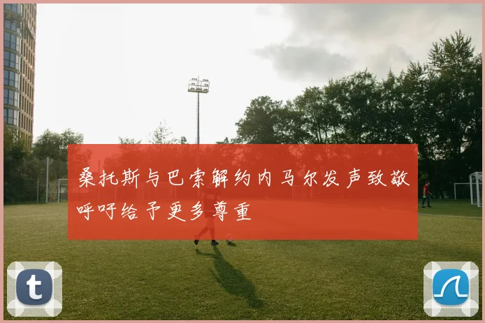 桑托斯与巴索解约内马尔发声致敬呼吁给予更多尊重