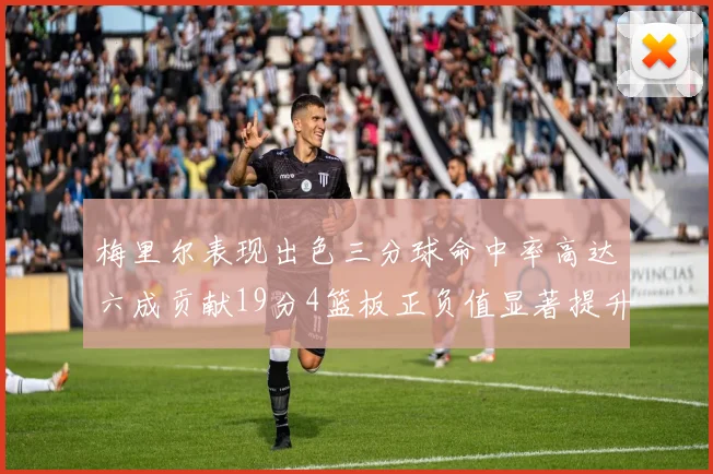 梅里尔表现出色三分球命中率高达六成贡献19分4篮板正负值显著提升