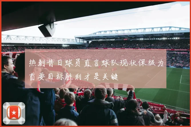 热刺昔日球员直言球队现状保级为首要目标胜利才是关键