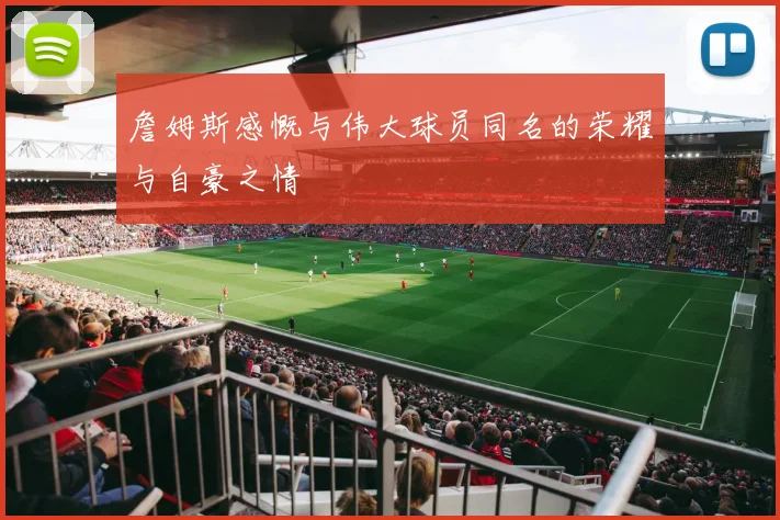 詹姆斯感慨与伟大球员同名的荣耀与自豪之情