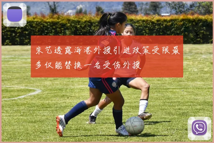 朱艺透露海港外援引进政策受限最多仅能替换一名受伤外援
