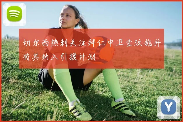 切尔西热刺关注拜仁中卫金玟哉并将其纳入引援计划