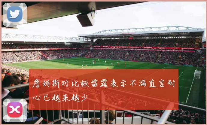 詹姆斯对比较雷霆表示不满直言耐心已越来越少