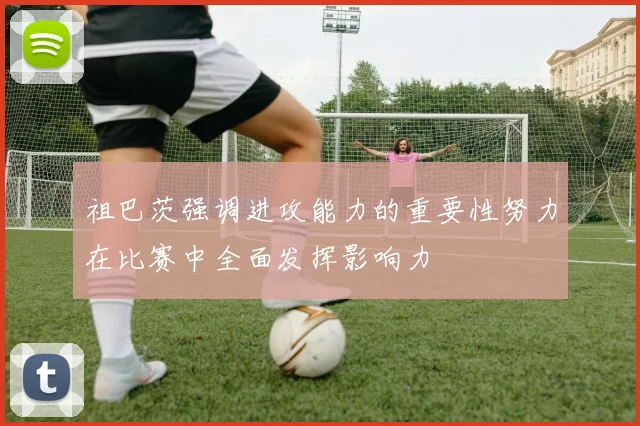 祖巴茨强调进攻能力的重要性努力在比赛中全面发挥影响力
