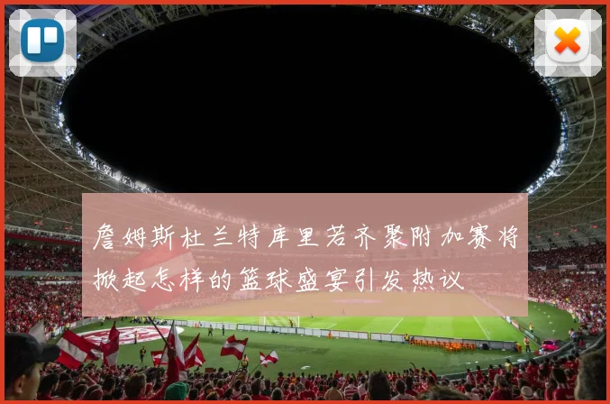 詹姆斯杜兰特库里若齐聚附加赛将掀起怎样的篮球盛宴引发热议