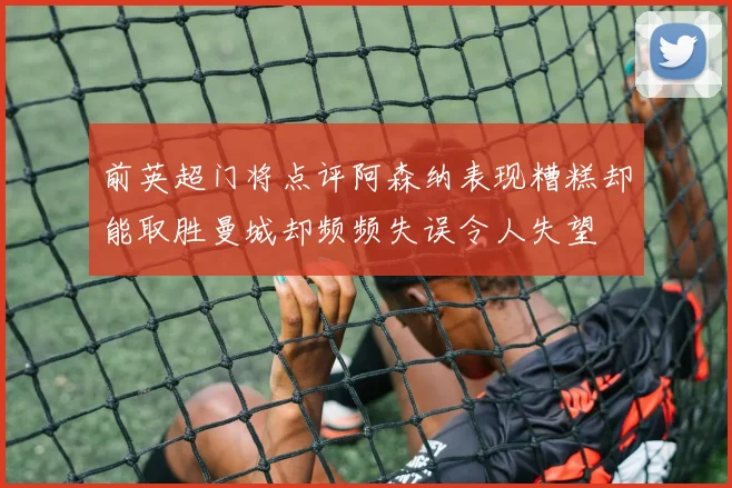 前英超门将点评阿森纳表现糟糕却能取胜曼城却频频失误令人失望
