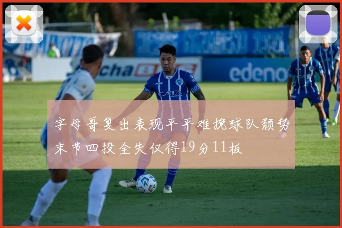字母哥复出表现平平难挽球队颓势末节四投全失仅得19分11板