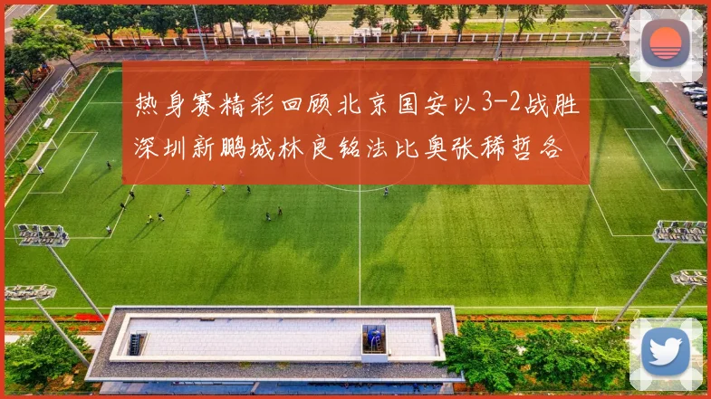 热身赛精彩回顾北京国安以3-2战胜深圳新鹏城林良铭法比奥张稀哲各入一球
