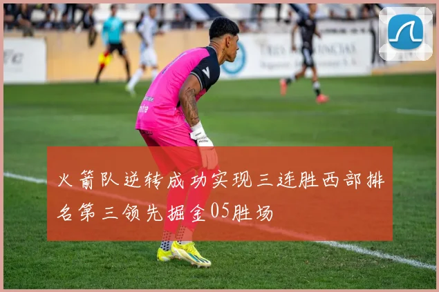 火箭队逆转成功实现三连胜西部排名第三领先掘金05胜场