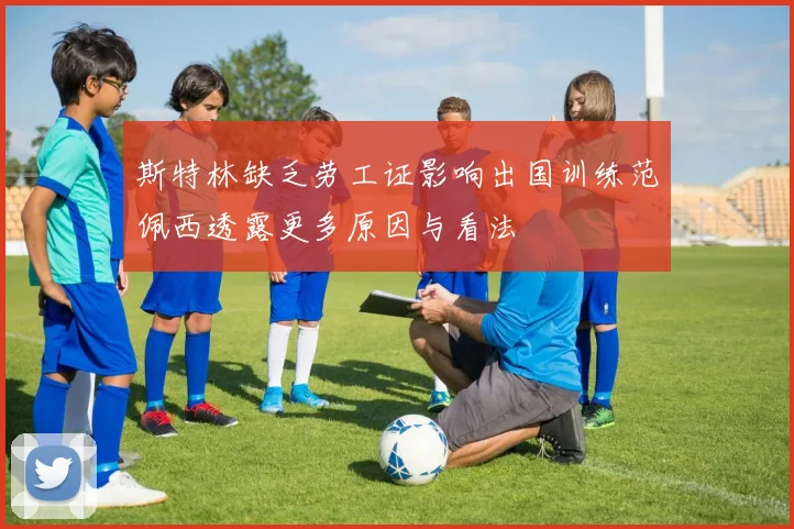 斯特林缺乏劳工证影响出国训练范佩西透露更多原因与看法