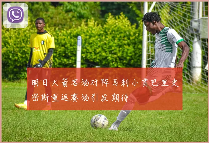 明日火箭客场对阵马刺小贾巴里史密斯重返赛场引发期待