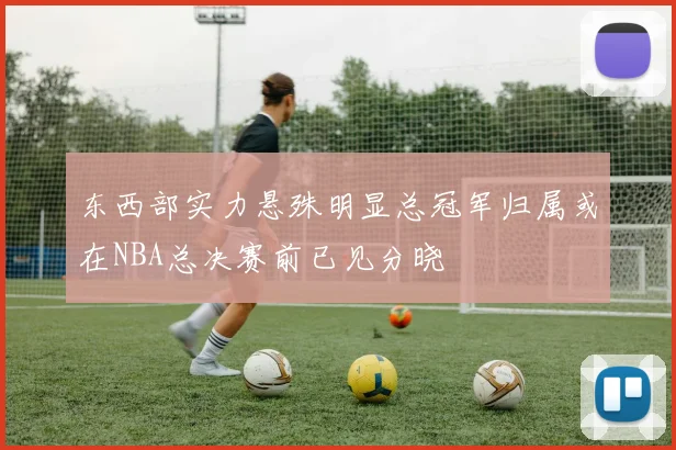 东西部实力悬殊明显总冠军归属或在NBA总决赛前已见分晓