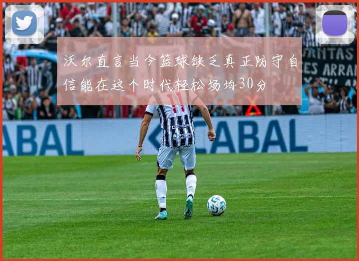 沃尔直言当今篮球缺乏真正防守自信能在这个时代轻松场均30分