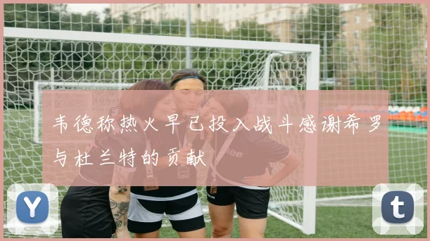 韦德称热火早已投入战斗感谢希罗与杜兰特的贡献