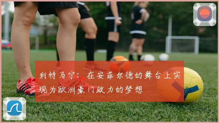 利特马宁：在安菲尔德的舞台上实现为欧洲豪门效力的梦想