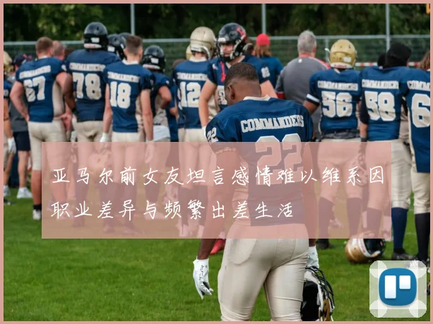 亚马尔前女友坦言感情难以维系因职业差异与频繁出差生活