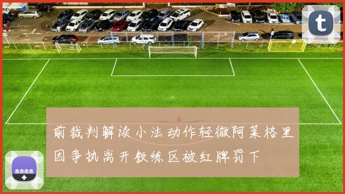 前裁判解读小法动作轻微阿莱格里因争执离开教练区被红牌罚下