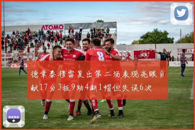 德章泰穆雷复出第二场表现亮眼贡献17分3板9助4断1帽但失误6次