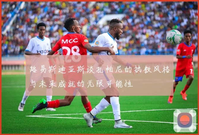 路易斯迪亚斯谈孔帕尼的执教风格与未来成就的无限可能性