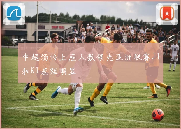 中超场均上座人数领先亚洲联赛J1和K1差距明显