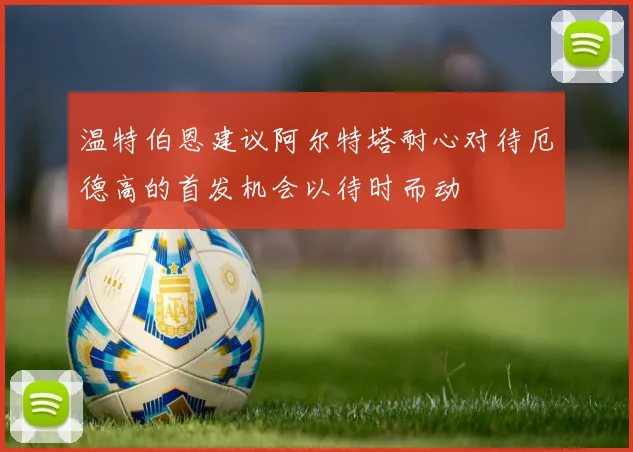 温特伯恩建议阿尔特塔耐心对待厄德高的首发机会以待时而动