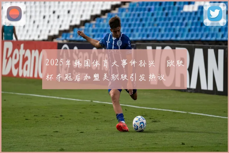 2025年韩国体育大事件孙兴慜欧联杯夺冠后加盟美职联引发热议