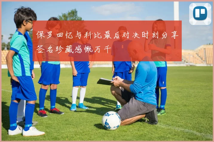 保罗回忆与科比最后对决时刻分享签名珍藏感慨万千