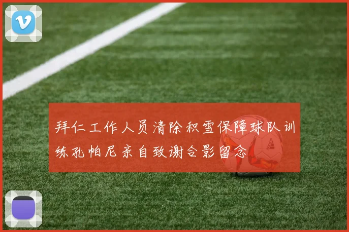拜仁工作人员清除积雪保障球队训练孔帕尼亲自致谢合影留念
