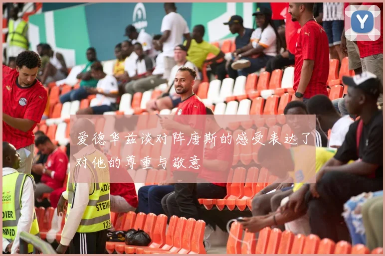 爱德华兹谈对阵唐斯的感受表达了对他的尊重与敬意