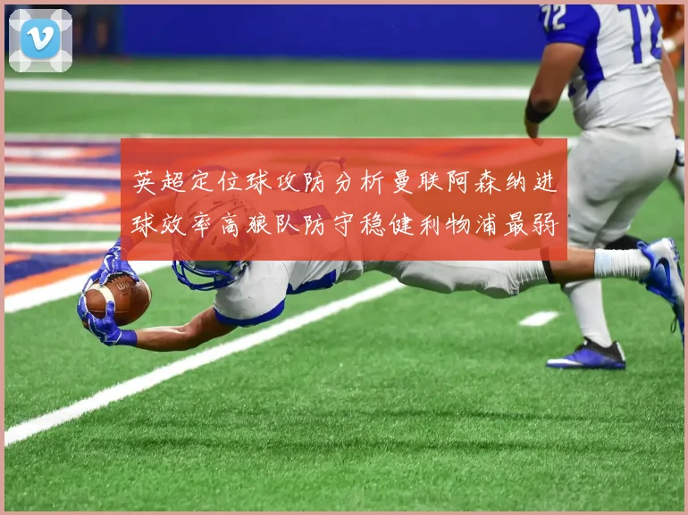 英超定位球攻防分析曼联阿森纳进球效率高狼队防守稳健利物浦最弱