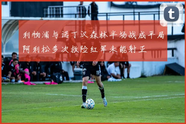 利物浦与诺丁汉森林半场战成平局阿利松多次救险红军未能射正
