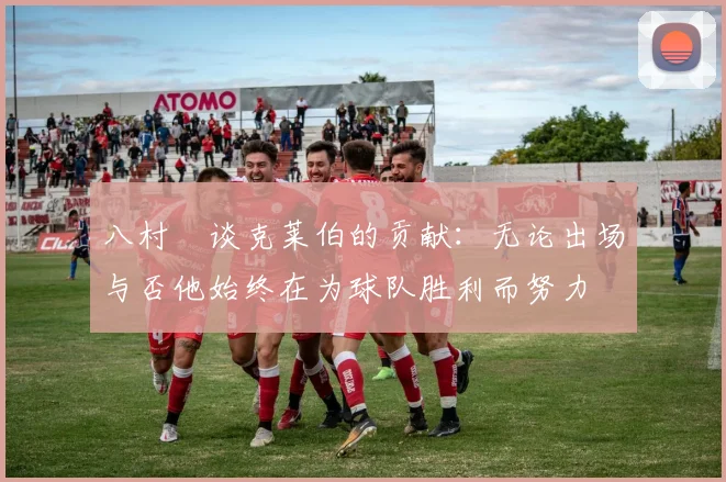 八村塁谈克莱伯的贡献：无论出场与否他始终在为球队胜利而努力