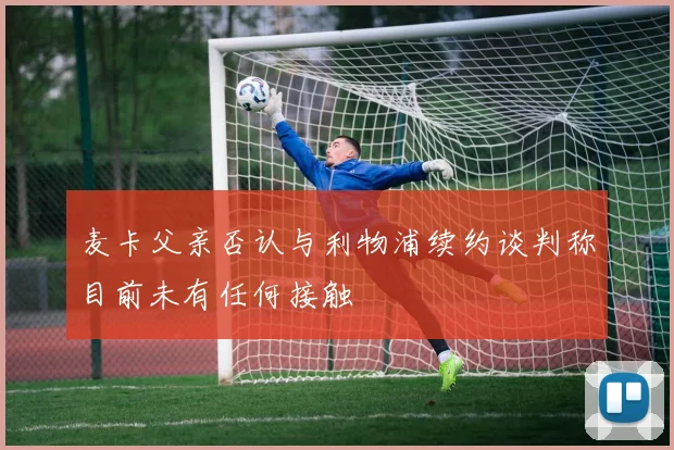 麦卡父亲否认与利物浦续约谈判称目前未有任何接触