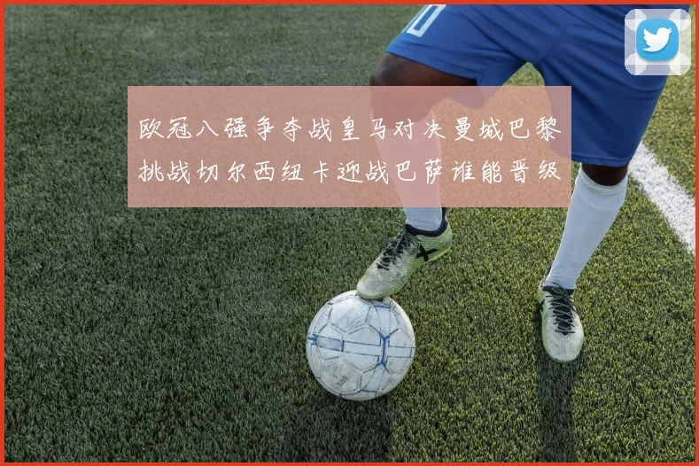 欧冠八强争夺战皇马对决曼城巴黎挑战切尔西纽卡迎战巴萨谁能晋级