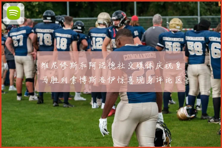 维尼修斯和阿诺德社交媒体庆祝皇马胜利索博斯洛伊惊喜现身评论区互动