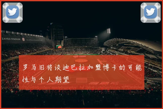 罗马旧将谈迪巴拉加盟博卡的可能性与个人期望