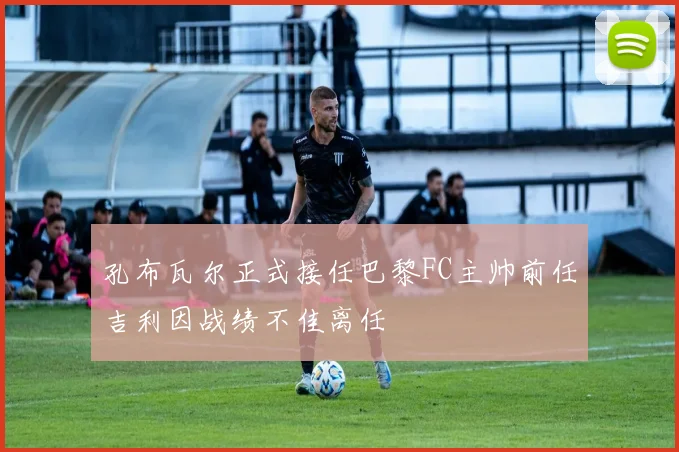 孔布瓦尔正式接任巴黎FC主帅前任吉利因战绩不佳离任