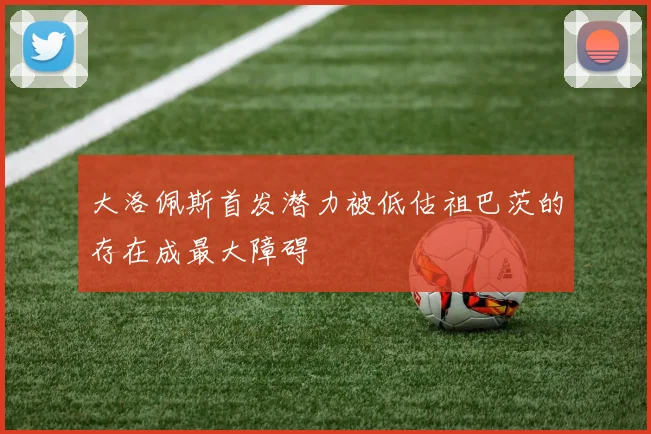 大洛佩斯首发潜力被低估祖巴茨的存在成最大障碍