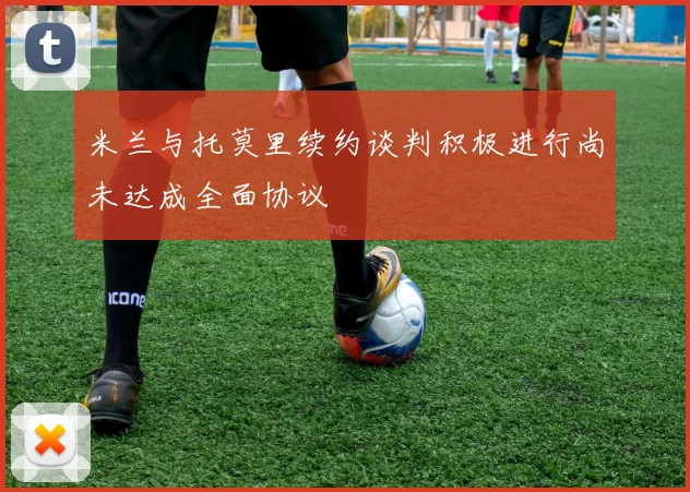 米兰与托莫里续约谈判积极进行尚未达成全面协议